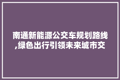 南通新能源公交车规划路线,绿色出行引领未来城市交通