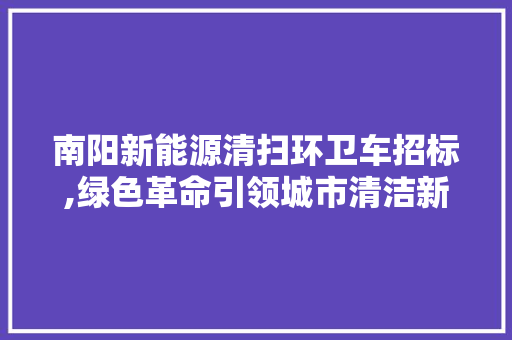 南阳新能源清扫环卫车招标,绿色革命引领城市清洁新篇章