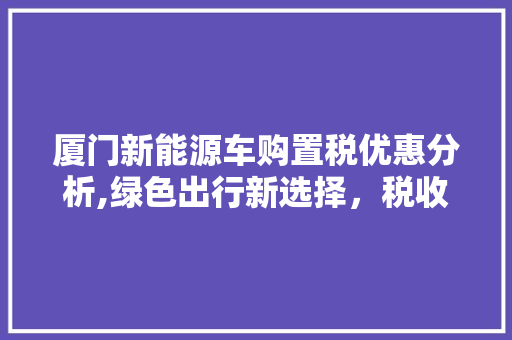 厦门新能源车购置税优惠分析,绿色出行新选择，税收减免助力环保