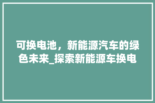 可换电池，新能源汽车的绿色未来_探索新能源车换电模式的优势与发展