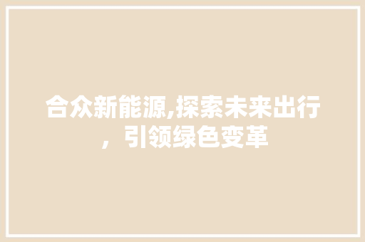 合众新能源,探索未来出行，引领绿色变革