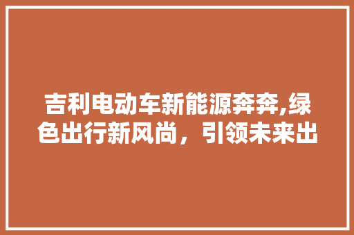 吉利电动车新能源奔奔,绿色出行新风尚，引领未来出行潮流