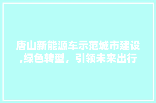唐山新能源车示范城市建设,绿色转型，引领未来出行新风尚