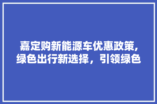 嘉定购新能源车优惠政策,绿色出行新选择，引领绿色消费新风尚