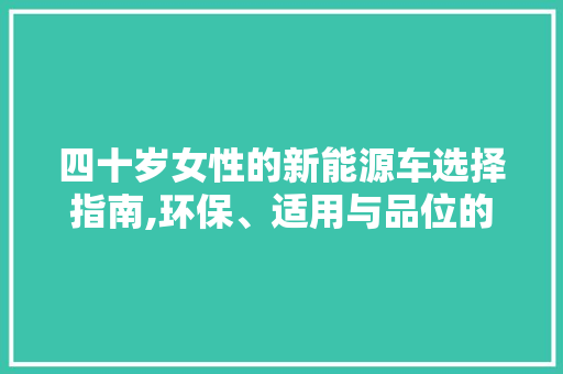 四十岁女性的新能源车选择指南,环保、适用与品位的完美结合