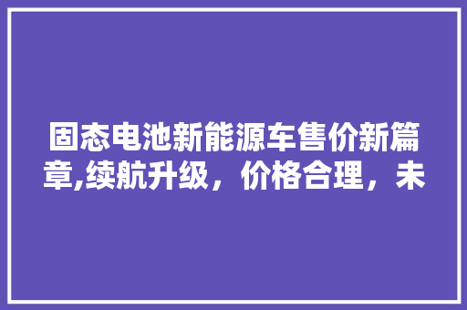 固态电池新能源车售价新篇章,续航升级，价格合理，未来可期