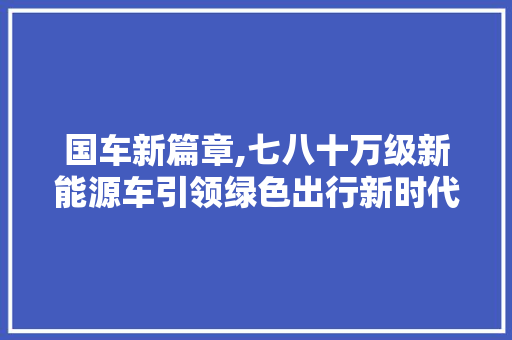 国车新篇章,七八十万级新能源车引领绿色出行新时代