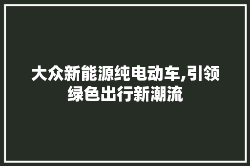 大众新能源纯电动车,引领绿色出行新潮流