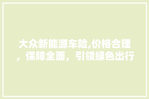 大众新能源车险,价格合理，保障全面，引领绿色出行新时代
