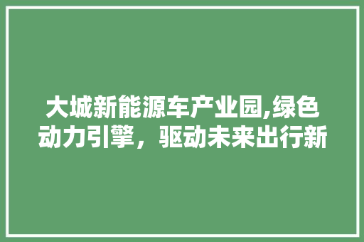 大城新能源车产业园,绿色动力引擎，驱动未来出行新篇章