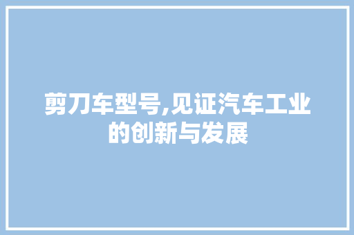 剪刀车型号,见证汽车工业的创新与发展