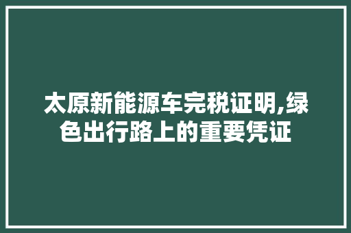 太原新能源车完税证明,绿色出行路上的重要凭证