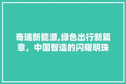 奇瑞新能源,绿色出行新篇章，中国智造的闪耀明珠