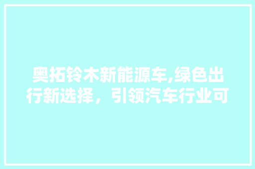 奥拓铃木新能源车,绿色出行新选择，引领汽车行业可持续发展