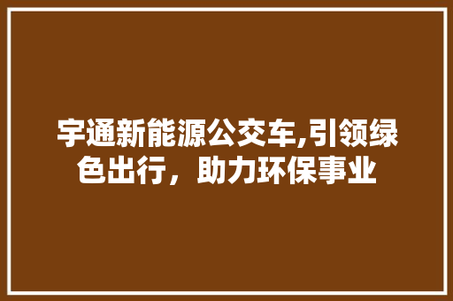 宇通新能源公交车,引领绿色出行，助力环保事业