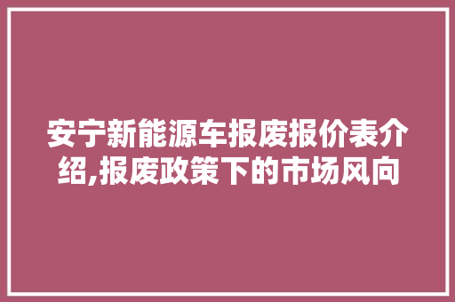 安宁新能源车报废报价表介绍,报废政策下的市场风向标