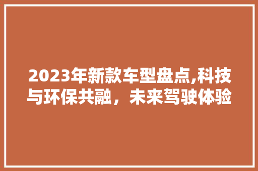 2023年新款车型盘点,科技与环保共融，未来驾驶体验升级