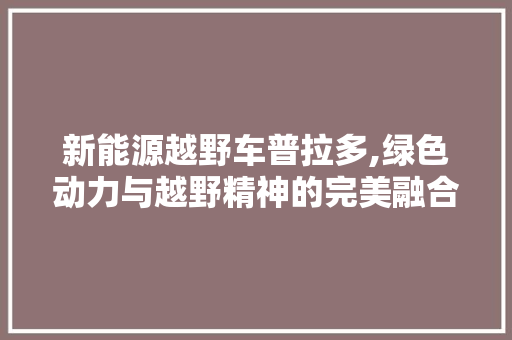 新能源越野车普拉多,绿色动力与越野精神的完美融合