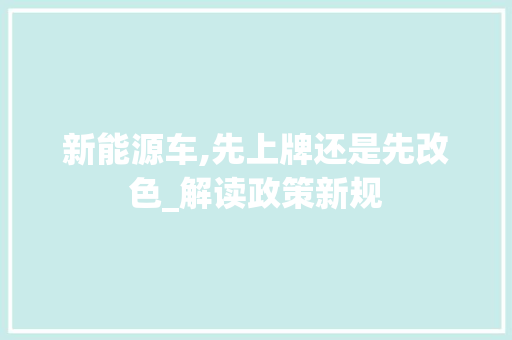 新能源车,先上牌还是先改色_解读政策新规