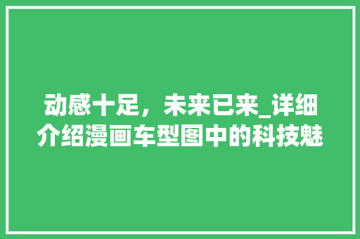 动感十足，未来已来_详细介绍漫画车型图中的科技魅力