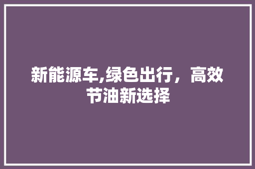 新能源车,绿色出行，高效节油新选择