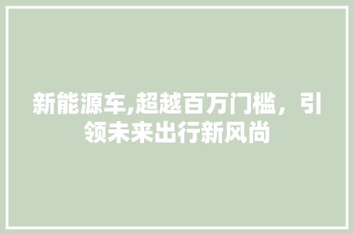 新能源车,超越百万门槛，引领未来出行新风尚