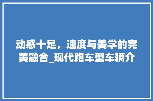 动感十足，速度与美学的完美融合_现代跑车型车辆介绍