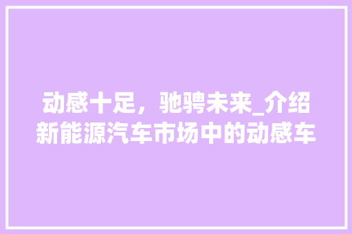动感十足，驰骋未来_介绍新能源汽车市场中的动感车型 车灯配件