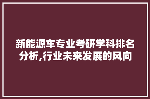 新能源车专业考研学科排名分析,行业未来发展的风向标