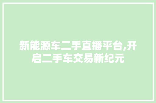新能源车二手直播平台,开启二手车交易新纪元