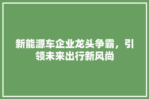 新能源车企业龙头争霸，引领未来出行新风尚