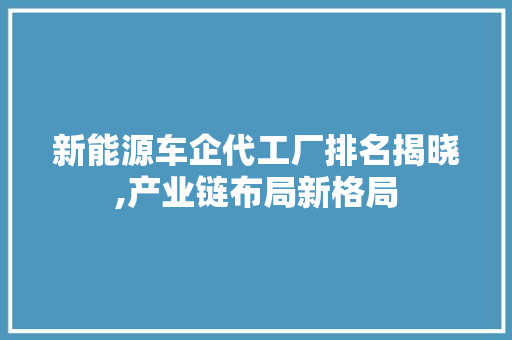 新能源车企代工厂排名揭晓,产业链布局新格局