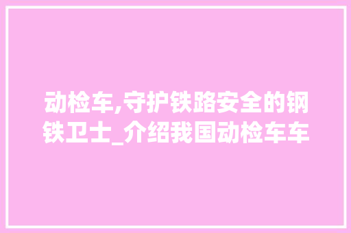 动检车,守护铁路安全的钢铁卫士_介绍我国动检车车型与发展历程