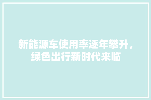 新能源车使用率逐年攀升，绿色出行新时代来临