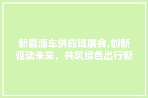 新能源车供应链展会,创新驱动未来，共筑绿色出行新篇章