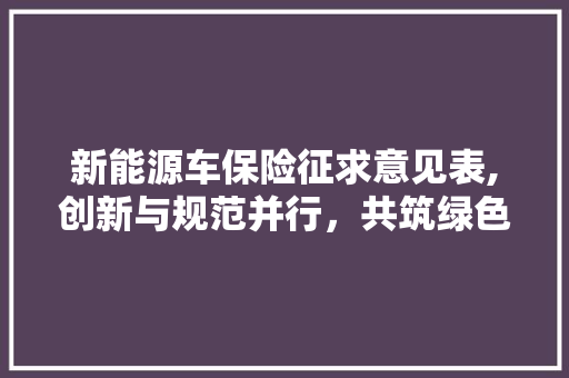 新能源车保险征求意见表,创新与规范并行，共筑绿色出行安全防线