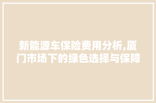 新能源车保险费用分析,厦门市场下的绿色选择与保障