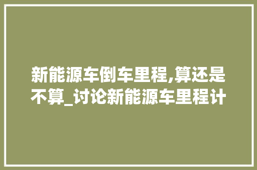 新能源车倒车里程,算还是不算_讨论新能源车里程计算的争议