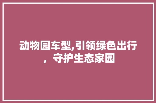 动物园车型,引领绿色出行，守护生态家园