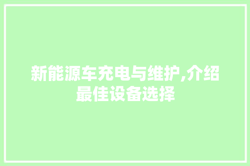 新能源车充电与维护,介绍最佳设备选择