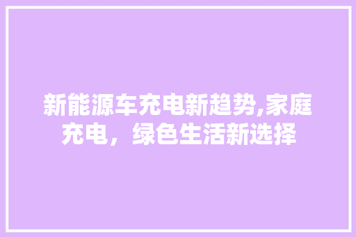 新能源车充电新趋势,家庭充电，绿色生活新选择