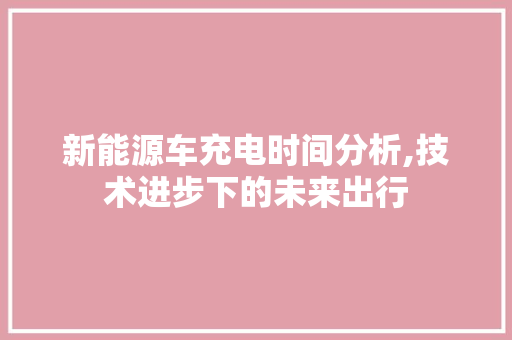 新能源车充电时间分析,技术进步下的未来出行
