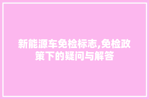 新能源车免检标志,免检政策下的疑问与解答