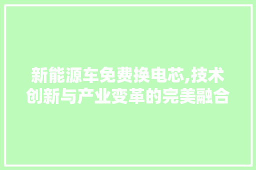新能源车免费换电芯,技术创新与产业变革的完美融合
