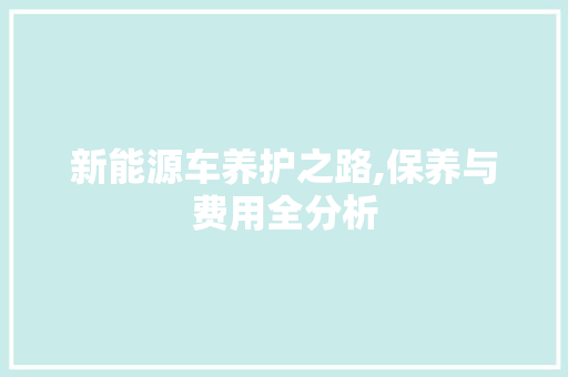 新能源车养护之路,保养与费用全分析
