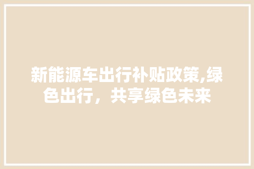 新能源车出行补贴政策,绿色出行，共享绿色未来