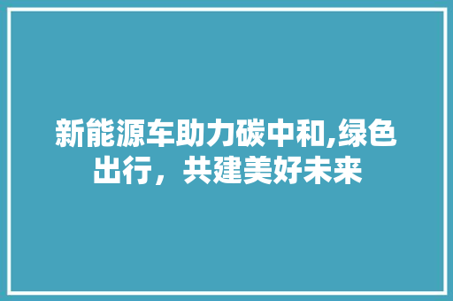 新能源车助力碳中和,绿色出行，共建美好未来