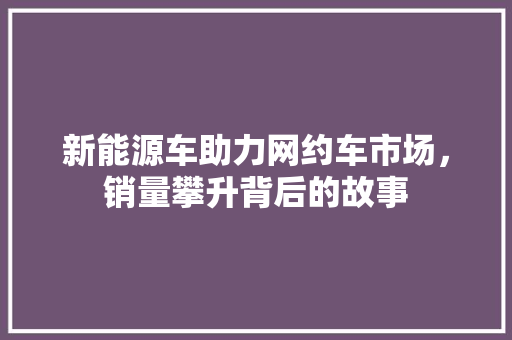 新能源车助力网约车市场，销量攀升背后的故事