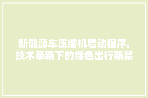新能源车压缩机启动程序,技术革新下的绿色出行新篇章