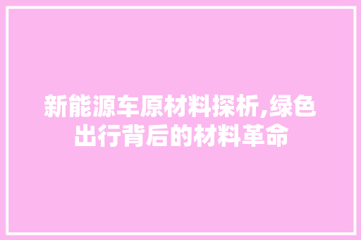 新能源车原材料探析,绿色出行背后的材料革命